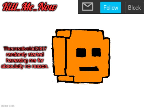 Don't know whats up with him. | Thecreativekid2007 randomly started harassing me for absolutely no reason. | made w/ Imgflip meme maker