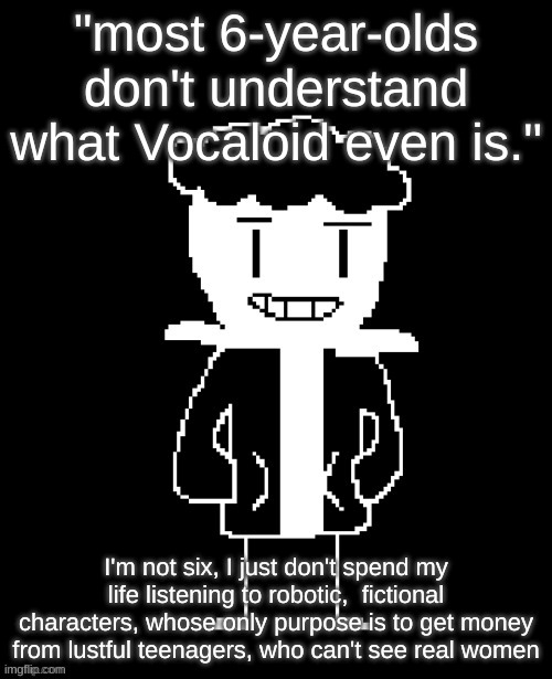 Do you wanna have a bad time Remade (By idk) | "most 6-year-olds don't understand what Vocaloid even is."; I'm not six, I just don't spend my life listening to robotic,  fictional characters, whose only purpose is to get money from lustful teenagers, who can't see real women | image tagged in do you wanna have a bad time remade by idk | made w/ Imgflip meme maker