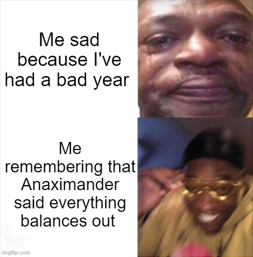 Sad Happy | Me sad because I've had a bad year; Me remembering that Anaximander said everything balances out | image tagged in sad happy | made w/ Imgflip meme maker