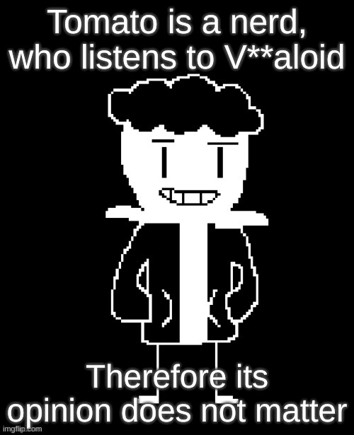 Do you wanna have a bad time Remade (By idk) | Tomato is a nerd, who listens to V**aloid; Therefore its opinion does not matter | image tagged in do you wanna have a bad time remade by idk | made w/ Imgflip meme maker