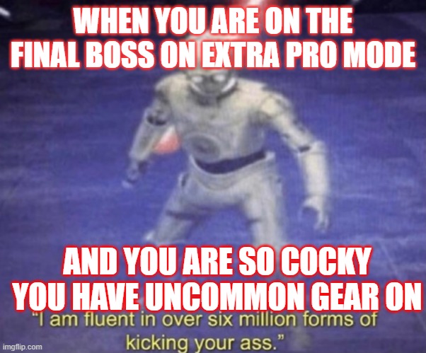 I am fluent in over six million forms of kicking your ass | WHEN YOU ARE ON THE FINAL BOSS ON EXTRA PRO MODE; AND YOU ARE SO COCKY YOU HAVE UNCOMMON GEAR ON | image tagged in i am fluent in over six million forms of kicking your ass | made w/ Imgflip meme maker