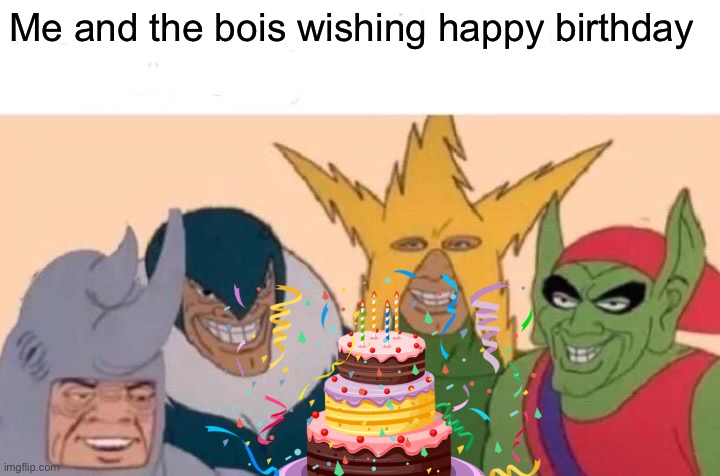Me And The Boys Meme | Me and the bois wishing happy birthday | image tagged in memes,me and the boys | made w/ Imgflip meme maker