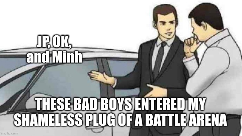 Shout-out to three nice gamers who decided to join my battle arena, despite it only being there as advertisement |  JP, OK, and Minh; THESE BAD BOYS ENTERED MY SHAMELESS PLUG OF A BATTLE ARENA | image tagged in memes,car salesman slaps roof of car | made w/ Imgflip meme maker