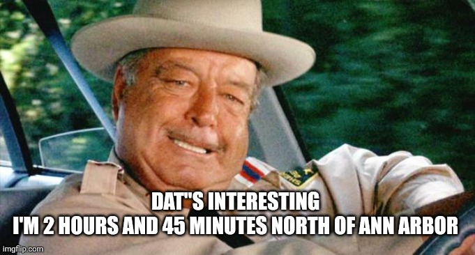Buford T. Justice | DAT"S INTERESTING 
I'M 2 HOURS AND 45 MINUTES NORTH OF ANN ARBOR | image tagged in buford t justice | made w/ Imgflip meme maker
