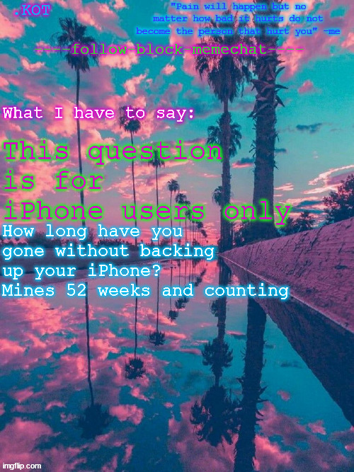 .K0T announcement temp V.2 | This question is for iPhone users only; How long have you gone without backing up your iPhone?
Mines 52 weeks and counting | image tagged in kot announcement temp v 2 | made w/ Imgflip meme maker