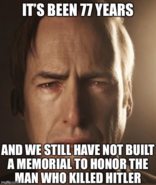 Saul Sadman | IT’S BEEN 77 YEARS; AND WE STILL HAVE NOT BUILT
A MEMORIAL TO HONOR THE
MAN WHO KILLED HITLER | image tagged in saul sadman | made w/ Imgflip meme maker