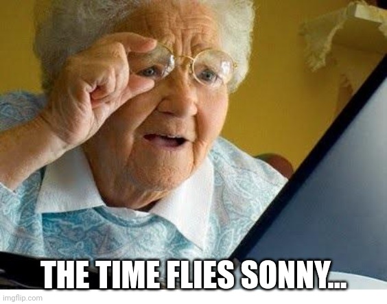 old lady at computer | THE TIME FLIES SONNY... | image tagged in old lady at computer | made w/ Imgflip meme maker