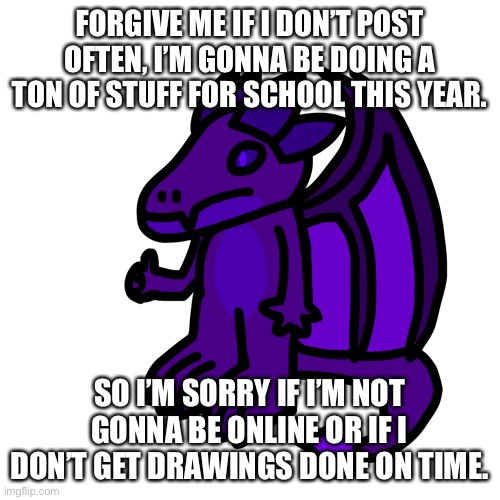 FORGIVE ME IF I DON’T POST OFTEN, I’M GONNA BE DOING A TON OF STUFF FOR SCHOOL THIS YEAR. SO I’M SORRY IF I’M NOT GONNA BE ONLINE OR IF I DON’T GET DRAWINGS DONE ON TIME. | made w/ Imgflip meme maker