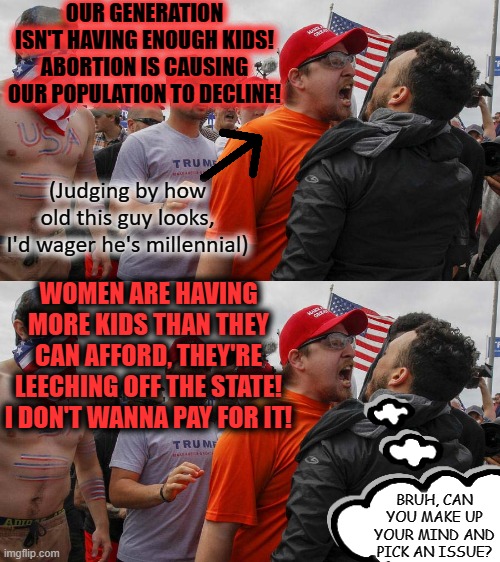 Scratch your head and gape in awe at how fast they hotswap over these issues. | OUR GENERATION ISN'T HAVING ENOUGH KIDS! ABORTION IS CAUSING OUR POPULATION TO DECLINE! (Judging by how old this guy looks, I'd wager he's millennial); WOMEN ARE HAVING MORE KIDS THAN THEY CAN AFFORD, THEY'RE LEECHING OFF THE STATE! I DON'T WANNA PAY FOR IT! BRUH, CAN YOU MAKE UP YOUR MIND AND PICK AN ISSUE? | image tagged in angry red cap,maga logic,fail,oh well | made w/ Imgflip meme maker