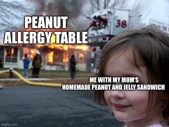 Disaster Girl Meme | PEANUT ALLERGY TABLE; ME WITH MY MOM‘S HOMEMADE PEANUT AND JELLY SANDWICH | image tagged in memes,disaster girl | made w/ Imgflip meme maker