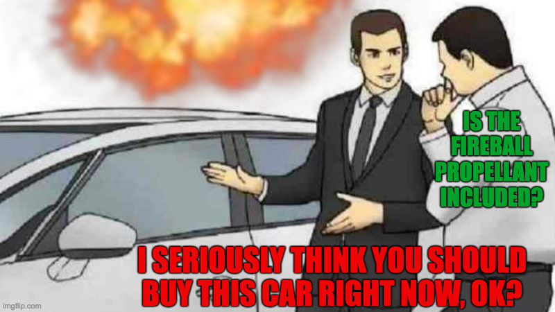 Motivated Seller, Inquisitive Buyer | IS THE FIREBALL PROPELLANT INCLUDED? I SERIOUSLY THINK YOU SHOULD BUY THIS CAR RIGHT NOW, OK? | image tagged in memes,car salesman slaps roof of car,fire,everything,roll safe think about it,no i don't think i will | made w/ Imgflip meme maker