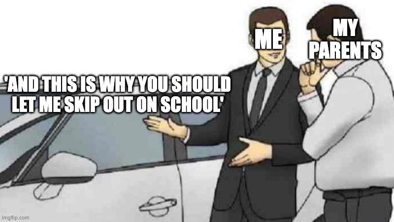 yes just yes | MY PARENTS; ME; 'AND THIS IS WHY YOU SHOULD LET ME SKIP OUT ON SCHOOL' | image tagged in memes,car salesman slaps roof of car | made w/ Imgflip meme maker