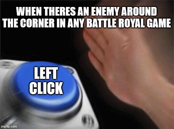 Blank Nut Button | WHEN THERES AN ENEMY AROUND THE CORNER IN ANY BATTLE ROYAL GAME; LEFT CLICK | image tagged in memes,blank nut button | made w/ Imgflip meme maker