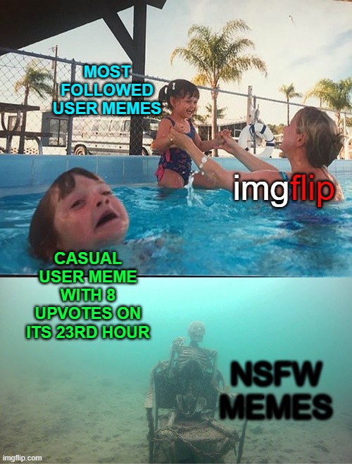 Mother Ignoring Kid Drowning In A Pool | MOST FOLLOWED USER MEMES; flip; img; CASUAL USER MEME WITH 8 UPVOTES ON ITS 23RD HOUR; NSFW MEMES | image tagged in mother ignoring kid drowning in a pool,drowning kid in the pool,swimming pool kids,memes,imgflip users,creativity | made w/ Imgflip meme maker