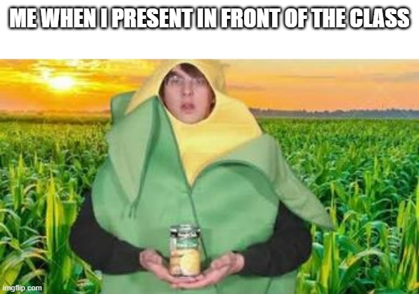 me when i present | ME WHEN I PRESENT IN FRONT OF THE CLASS | image tagged in corn | made w/ Imgflip meme maker