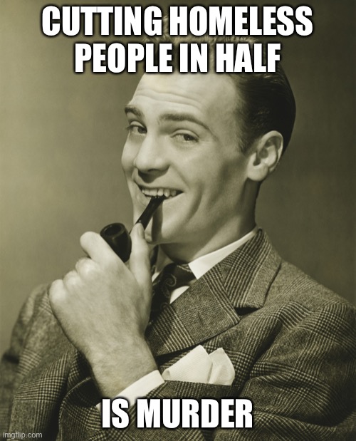 Smug | CUTTING HOMELESS PEOPLE IN HALF IS MURDER | image tagged in smug | made w/ Imgflip meme maker