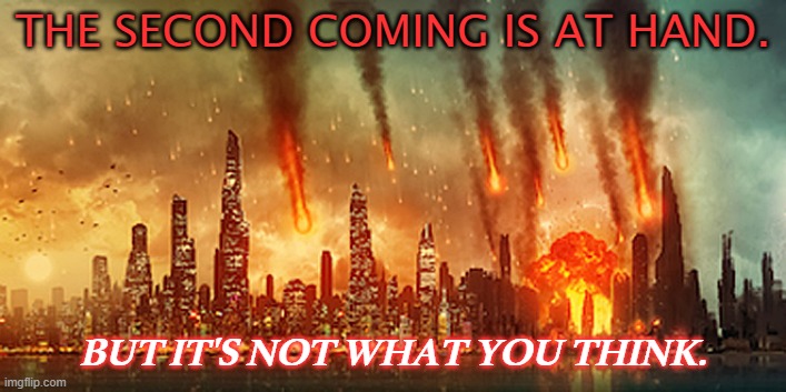 The Second Coming Is At Hand. | THE SECOND COMING IS AT HAND. BUT IT'S NOT WHAT YOU THINK. | image tagged in apocalypse | made w/ Imgflip meme maker