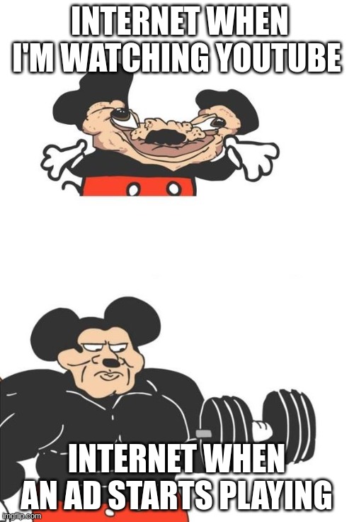 it's never in the middle | INTERNET WHEN I'M WATCHING YOUTUBE; INTERNET WHEN AN AD STARTS PLAYING | image tagged in buff mickey mouse | made w/ Imgflip meme maker