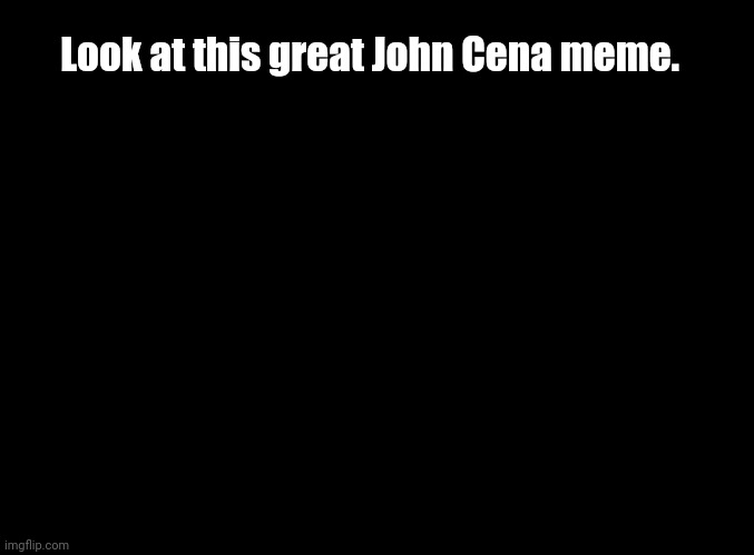 blank black | Look at this great John Cena meme. | image tagged in blank black | made w/ Imgflip meme maker