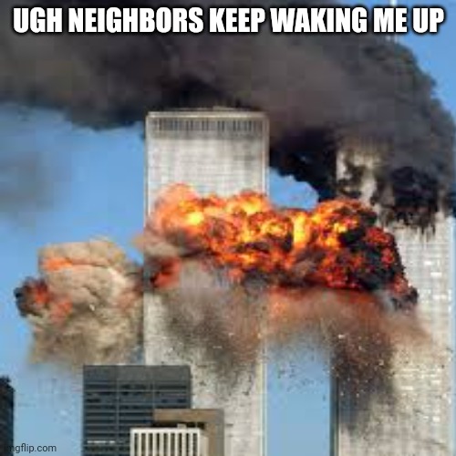 UGH NEIGHBORS KEEP WAKING ME UP | image tagged in 911 9/11 twin towers impact | made w/ Imgflip meme maker