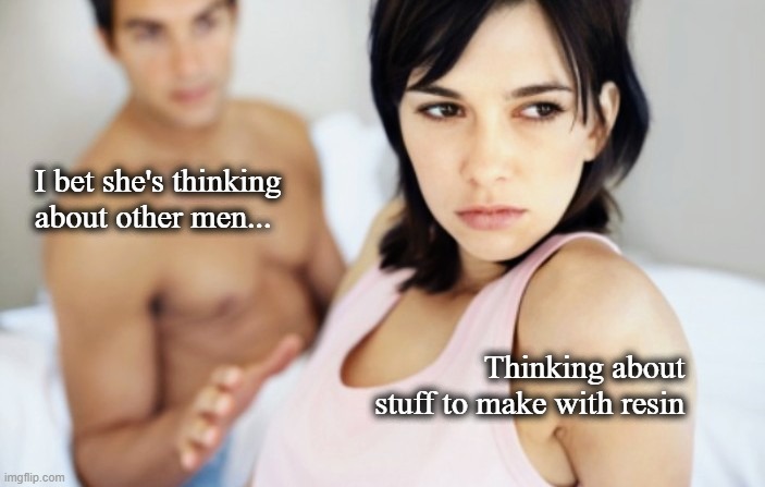 Resin | I bet she's thinking about other men... Thinking about stuff to make with resin | image tagged in i bet she's thinking about other men | made w/ Imgflip meme maker