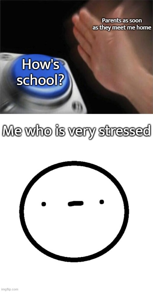 plez | Parents as soon as they meet me home; How's school? Me who is very stressed | image tagged in memes,blank nut button,stress,school sucks | made w/ Imgflip meme maker