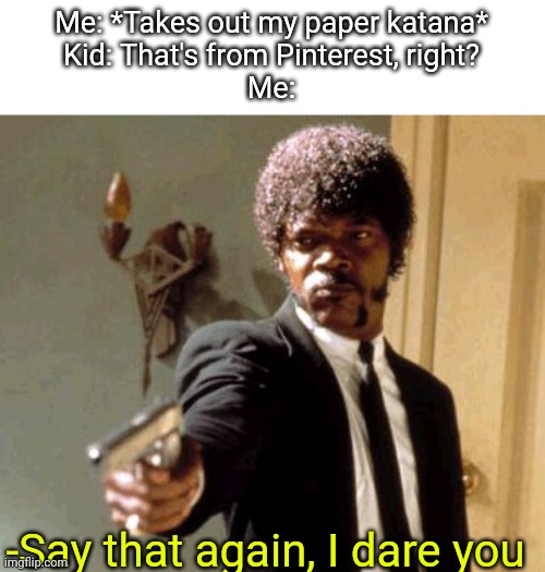 I still have it | Me: *Takes out my paper katana*
Kid: That's from Pinterest, right?
Me:; -Say that again, I dare you | image tagged in memes,say that again i dare you,pinterest | made w/ Imgflip meme maker