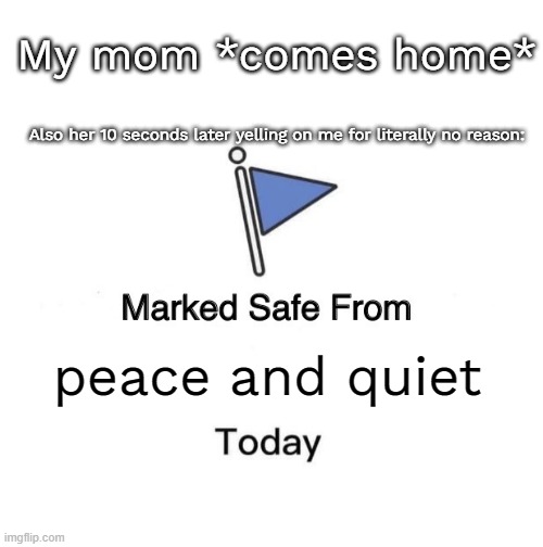 Marked Safe From | My mom *comes home*; Also her 10 seconds later yelling on me for literally no reason:; peace and quiet | image tagged in memes,marked safe from | made w/ Imgflip meme maker