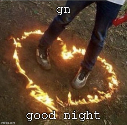:0 | gn; good night | image tagged in fire love,gn,equals,get,naked | made w/ Imgflip meme maker