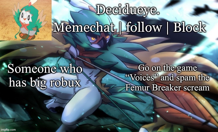 I will be very happy if you do | Someone who has big robux; Go on the game “Voices” and spam the Femur Breaker scream | image tagged in decidueye temp by walmart | made w/ Imgflip meme maker