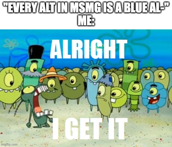 Alright I get It | "EVERY ALT IN MSMG IS A BLUE AL-"
ME: | image tagged in alright i get it | made w/ Imgflip meme maker