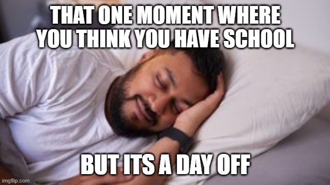 sleep | THAT ONE MOMENT WHERE YOU THINK YOU HAVE SCHOOL; BUT ITS A DAY OFF | image tagged in sleep,relief | made w/ Imgflip meme maker