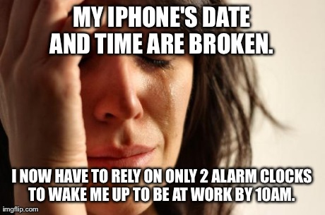 First World Problems | MY IPHONE'S DATE AND TIME ARE BROKEN.  I NOW HAVE TO RELY ON ONLY 2 ALARM CLOCKS TO WAKE ME UP TO BE AT WORK BY 10AM. | image tagged in memes,first world problems,AdviceAnimals | made w/ Imgflip meme maker