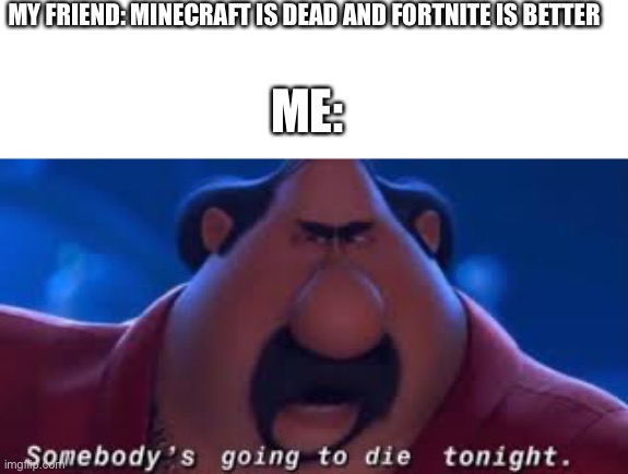 true tho | MY FRIEND: MINECRAFT IS DEAD AND FORTNITE IS BETTER; ME: | image tagged in somebody's going to die tonight | made w/ Imgflip meme maker