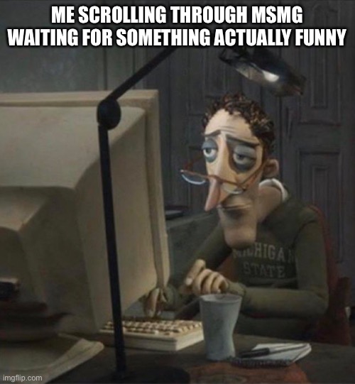 Tired dad at computer | ME SCROLLING THROUGH MSMG
WAITING FOR SOMETHING ACTUALLY FUNNY | image tagged in tired dad at computer | made w/ Imgflip meme maker