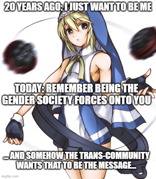 At least we get more fanart of our boy XD | 20 YEARS AGO: I JUST WANT TO BE ME; TODAY: REMEMBER BEING THE GENDER SOCIETY FORCES ONTO YOU; ... AND SOMEHOW THE TRANS-COMMUNITY WANTS THAT TO BE THE MESSAGE... | image tagged in guilty gear,bridget | made w/ Imgflip meme maker