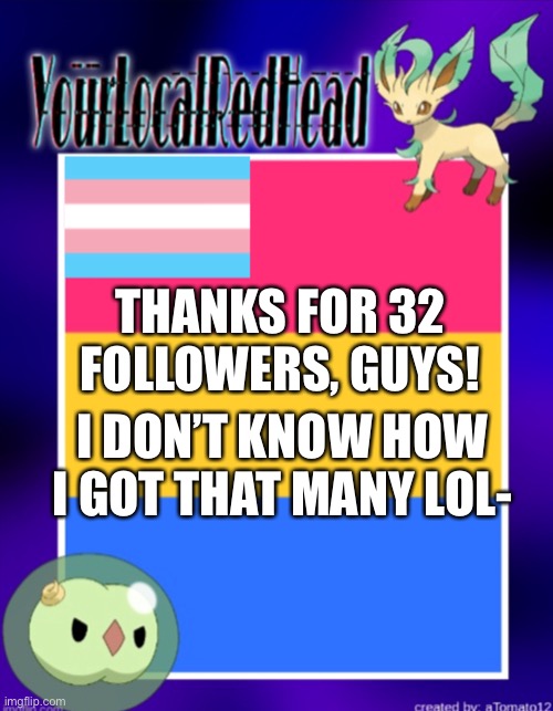 Thx! | THANKS FOR 32 FOLLOWERS, GUYS! I DON’T KNOW HOW I GOT THAT MANY LOL- | image tagged in yourlocalredhead s temp | made w/ Imgflip meme maker