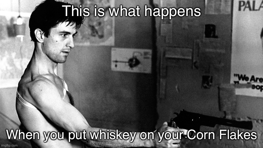 Corn Flakes | This is what happens; When you put whiskey on your Corn Flakes | image tagged in taxi driver deniro,taxi driver,whiskey,breakfast | made w/ Imgflip meme maker