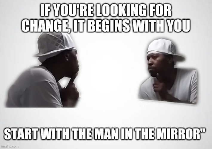 Man in the mirror | IF YOU'RE LOOKING FOR CHANGE, IT BEGINS WITH YOU; START WITH THE MAN IN THE MIRROR" | image tagged in positive thinking | made w/ Imgflip meme maker
