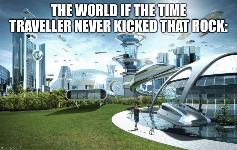 I hadn't made a meme for a while |  THE WORLD IF THE TIME TRAVELLER NEVER KICKED THAT ROCK: | image tagged in futuristic utopia | made w/ Imgflip meme maker