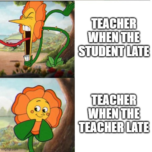 . | TEACHER WHEN THE STUDENT LATE; TEACHER WHEN THE TEACHER LATE | image tagged in cuphead flower | made w/ Imgflip meme maker