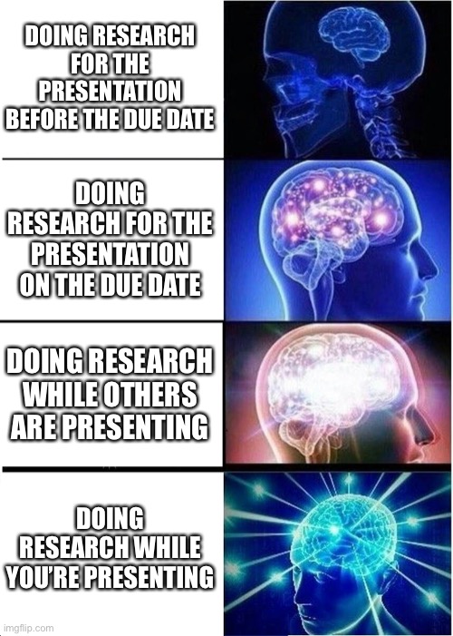 Expanding Brain | DOING RESEARCH FOR THE PRESENTATION BEFORE THE DUE DATE; DOING RESEARCH FOR THE PRESENTATION ON THE DUE DATE; DOING RESEARCH WHILE OTHERS ARE PRESENTING; DOING RESEARCH WHILE YOU’RE PRESENTING | image tagged in memes,expanding brain | made w/ Imgflip meme maker