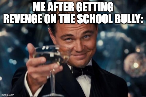 Leonardo Dicaprio Cheers | ME AFTER GETTING REVENGE ON THE SCHOOL BULLY: | image tagged in memes,leonardo dicaprio cheers | made w/ Imgflip meme maker