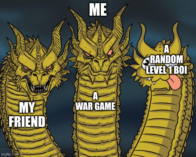 e | ME; A RANDOM LEVEL 1 BOI; A WAR GAME; MY FRIEND | image tagged in three-headed dragon | made w/ Imgflip meme maker