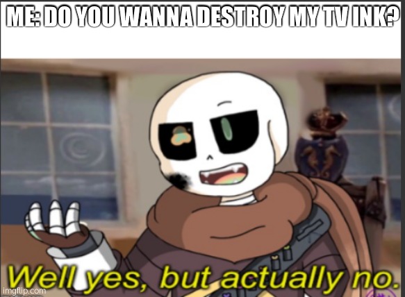 Ink when i tell ink to destroy my tv | ME: DO YOU WANNA DESTROY MY TV INK? | image tagged in ink well yes but actually no | made w/ Imgflip meme maker