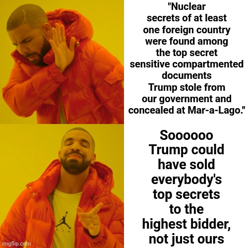 Donald Trump Endangered Foreign Nations And That's International Crimes Against Humanity | "Nuclear secrets of at least one foreign country were found among the top secret sensitive compartmented documents Trump stole from our government and concealed at Mar-a-Lago."; Soooooo Trump could have sold everybody's top secrets to the highest bidder, not just ours | image tagged in memes,drake hotline bling,crimes against humanity,he's gone and done it now,lock him up,trump is a traitor | made w/ Imgflip meme maker