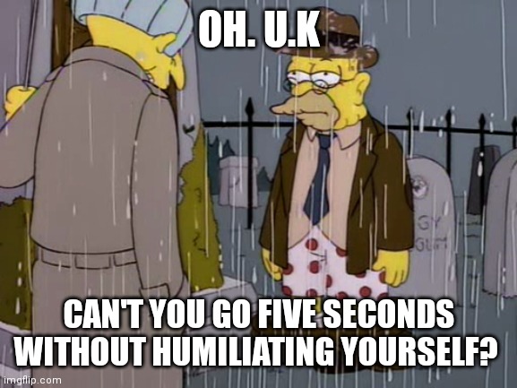 abe simpson humiliating | OH. U.K; CAN'T YOU GO FIVE SECONDS WITHOUT HUMILIATING YOURSELF? | image tagged in abe simpson humiliating | made w/ Imgflip meme maker