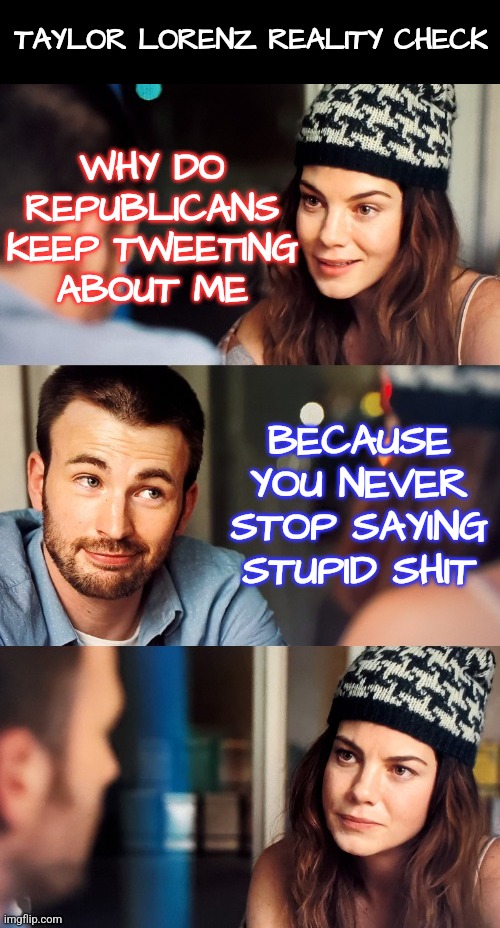 Reality Check Taylor | TAYLOR LORENZ REALITY CHECK; WHY DO
REPUBLICANS
KEEP TWEETING
ABOUT ME; BECAUSE YOU NEVER STOP SAYING STUPID SHIT | image tagged in guy wins debate with girl,liberal logic,liberals,democrats,funny,conservatives | made w/ Imgflip meme maker