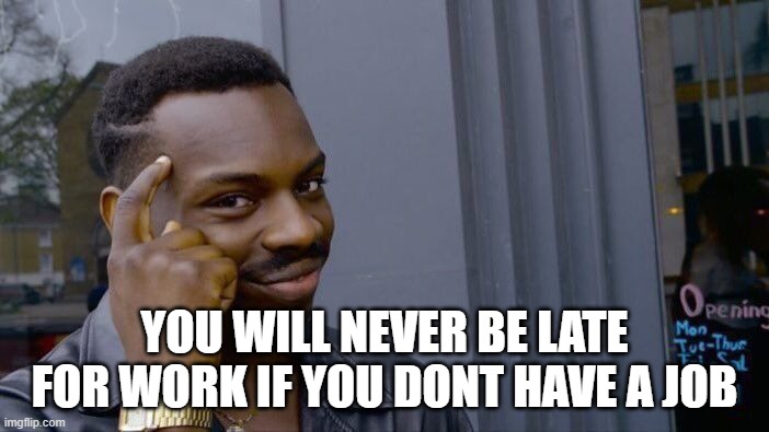 Quick Thinking | YOU WILL NEVER BE LATE FOR WORK IF YOU DONT HAVE A JOB | image tagged in memes,roll safe think about it | made w/ Imgflip meme maker