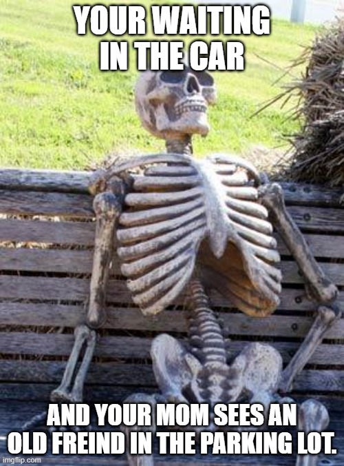 skelton | YOUR WAITING IN THE CAR; AND YOUR MOM SEES AN OLD FREIND IN THE PARKING LOT. | image tagged in memes,waiting skeleton,wow | made w/ Imgflip meme maker